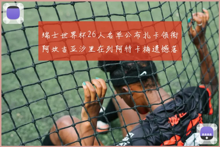 瑞士世界杯26人名单公布扎卡领衔阿坎吉亚沙里在列阿特卡梅遗憾落选