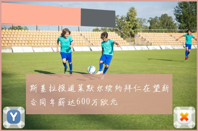 斯基拉报道莱默尔续约拜仁在望新合同年薪达600万欧元