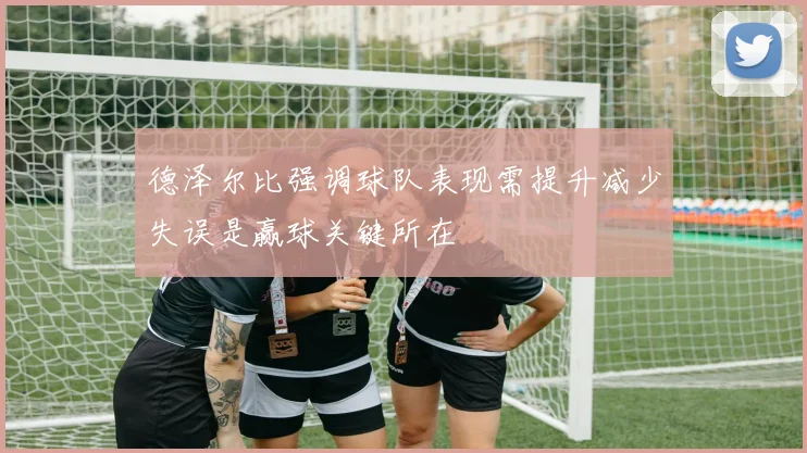 德泽尔比强调球队表现需提升减少失误是赢球关键所在