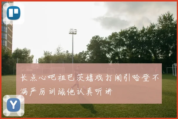 长点心吧祖巴茨嬉戏打闹引哈登不满严厉训诫他认真听讲