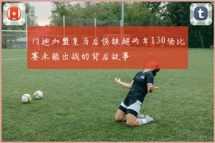 门迪加盟皇马后伤缺超两年130场比赛未能出战的背后故事