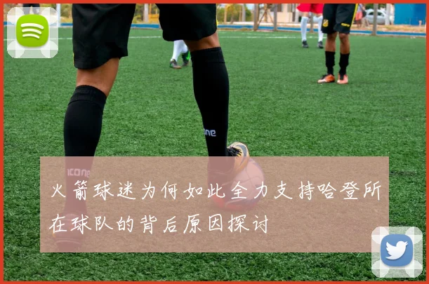 火箭球迷为何如此全力支持哈登所在球队的背后原因探讨