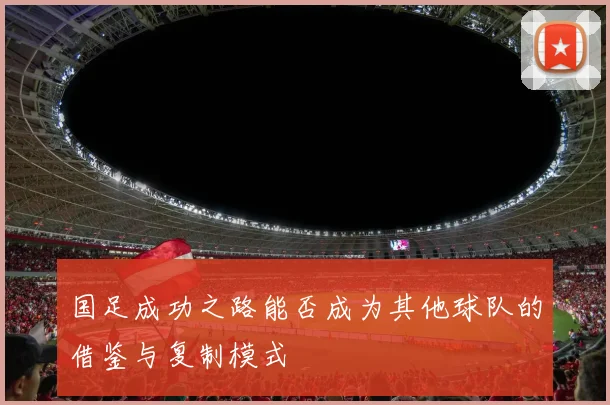 国足成功之路能否成为其他球队的借鉴与复制模式