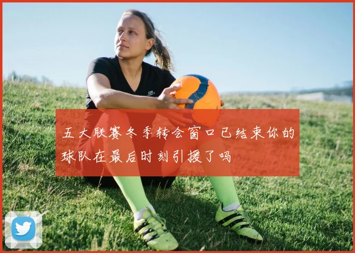 五大联赛冬季转会窗口已结束你的球队在最后时刻引援了吗