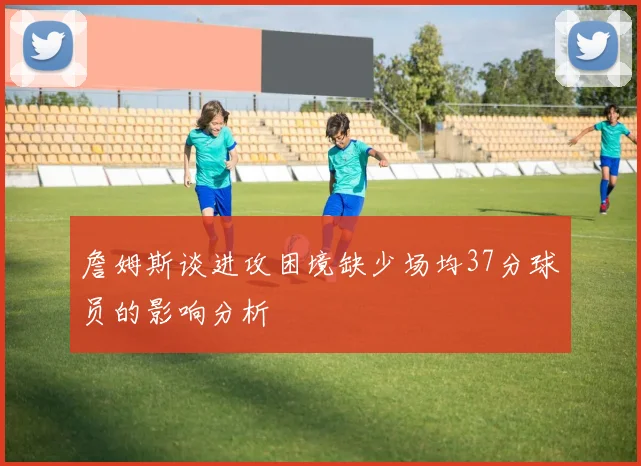 詹姆斯谈进攻困境缺少场均37分球员的影响分析