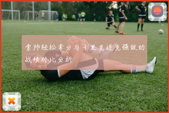 索帅轻松拿分与卡里克连克强敌的战绩对比分析