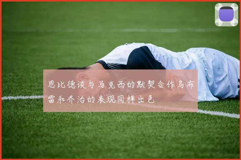 恩比德谈与马克西的默契合作乌布雷和乔治的表现同样出色
