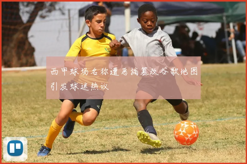 西甲球场名称遭恶搞篡改谷歌地图引发球迷热议